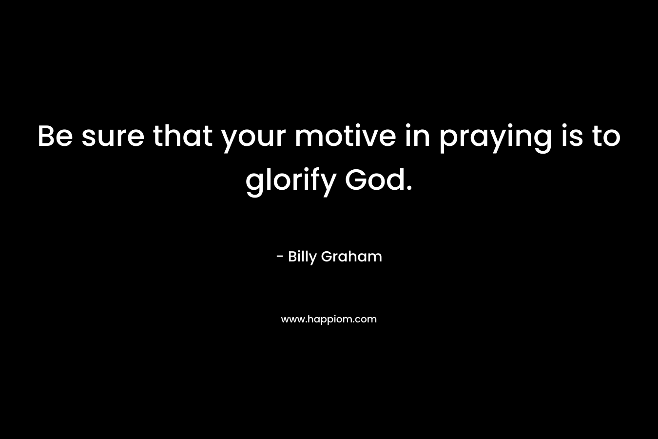 Be sure that your motive in praying is to glorify God.