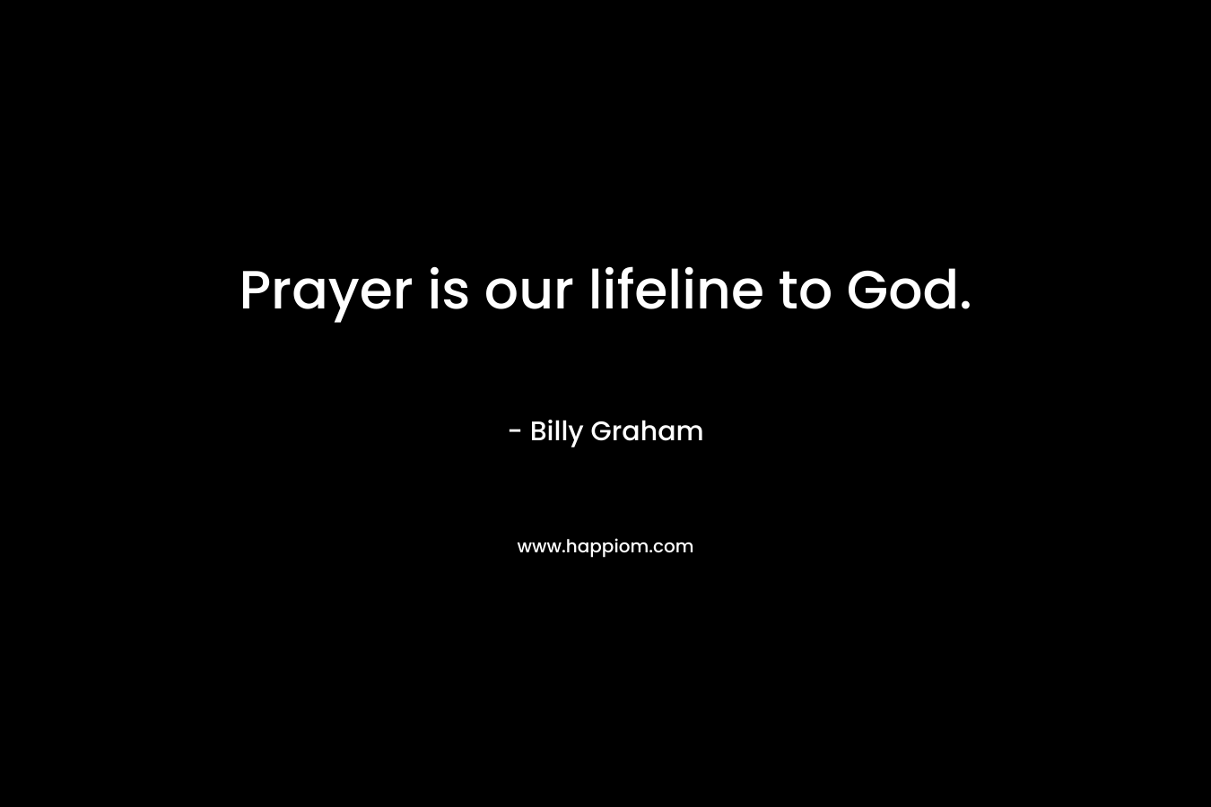 Prayer is our lifeline to God. – Billy Graham