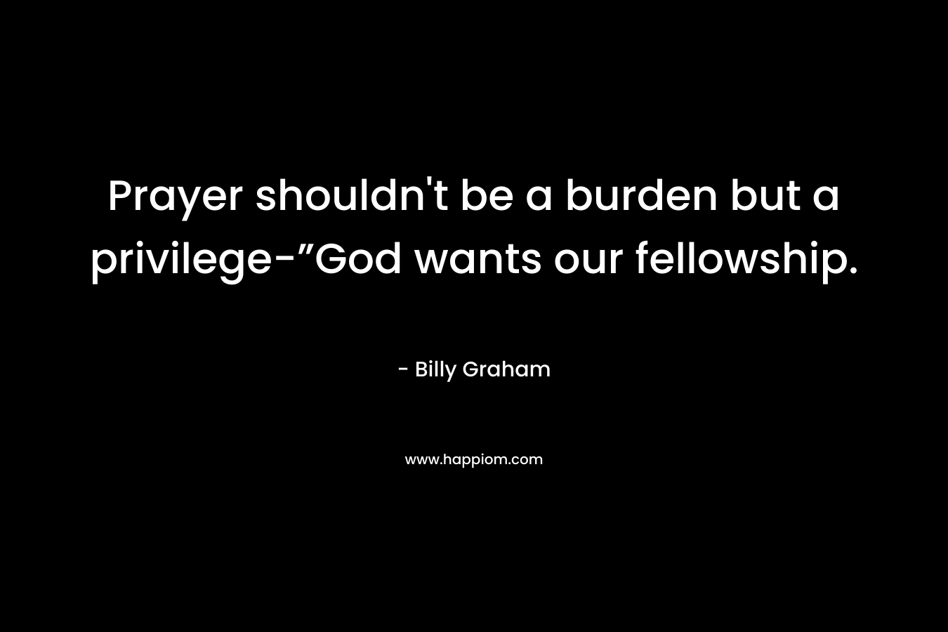 Prayer shouldn't be a burden but a privilege-”God wants our fellowship.