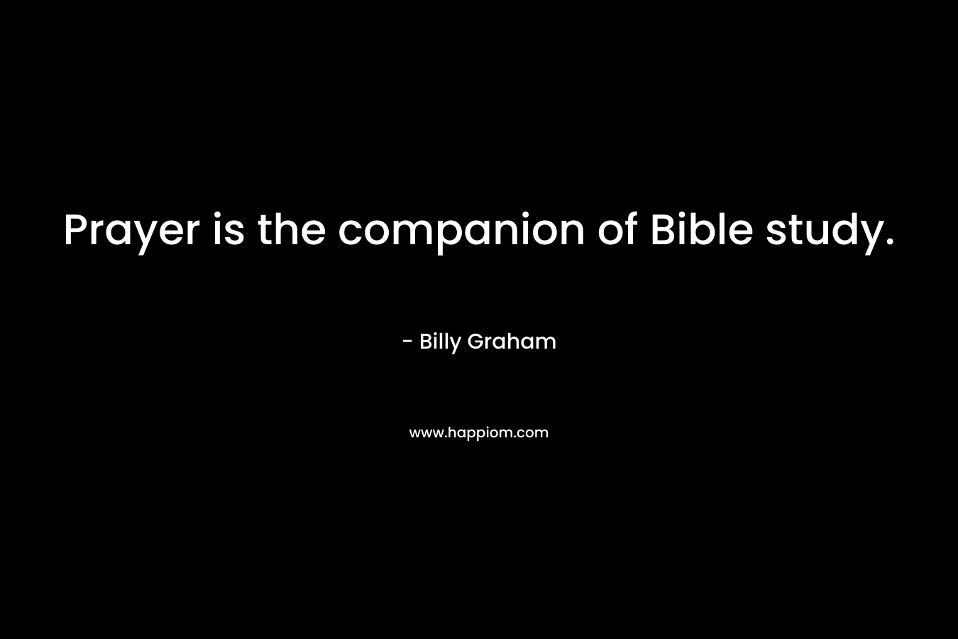 Prayer is the companion of Bible study. – Billy Graham