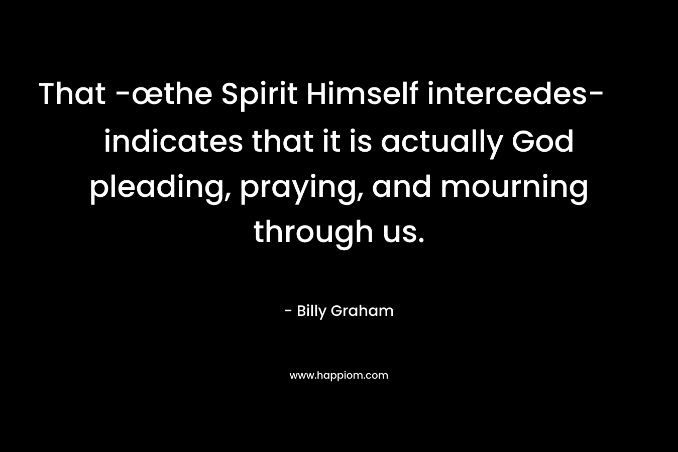That -œthe Spirit Himself intercedes- indicates that it is actually God pleading, praying, and mourning through us. – Billy Graham