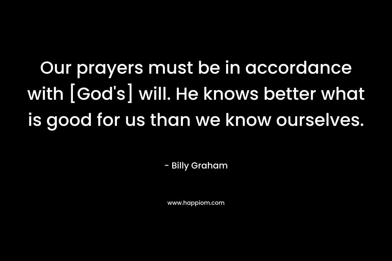 Our prayers must be in accordance with [God's] will. He knows better what is good for us than we know ourselves.