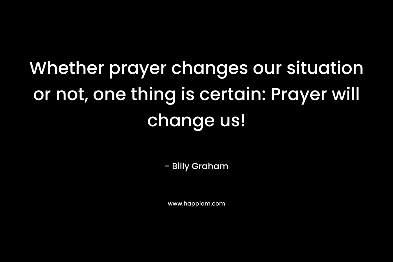 Whether prayer changes our situation or not, one thing is certain: Prayer will change us!