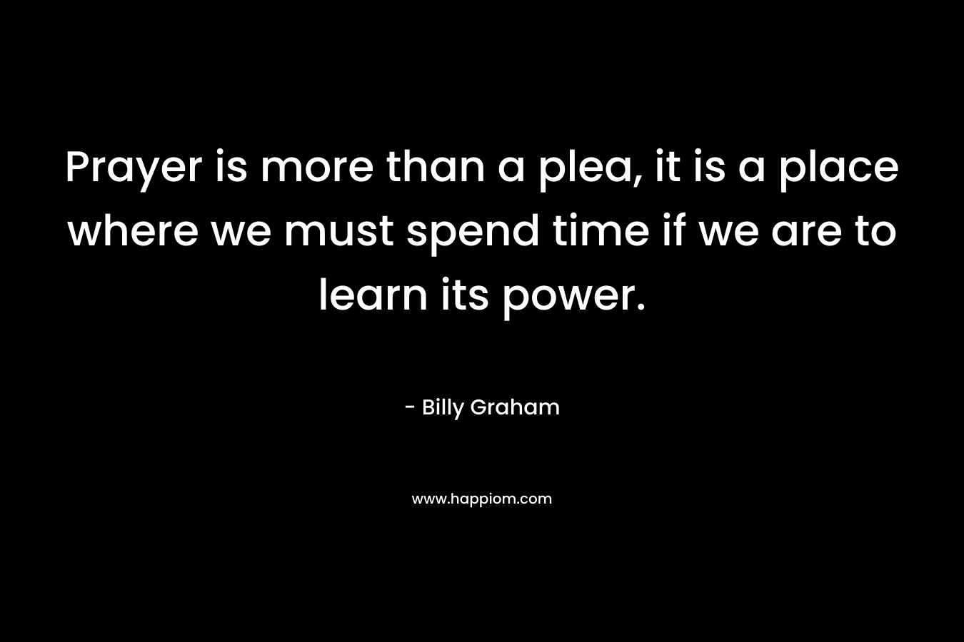 Prayer is more than a plea, it is a place where we must spend time if we are to learn its power.