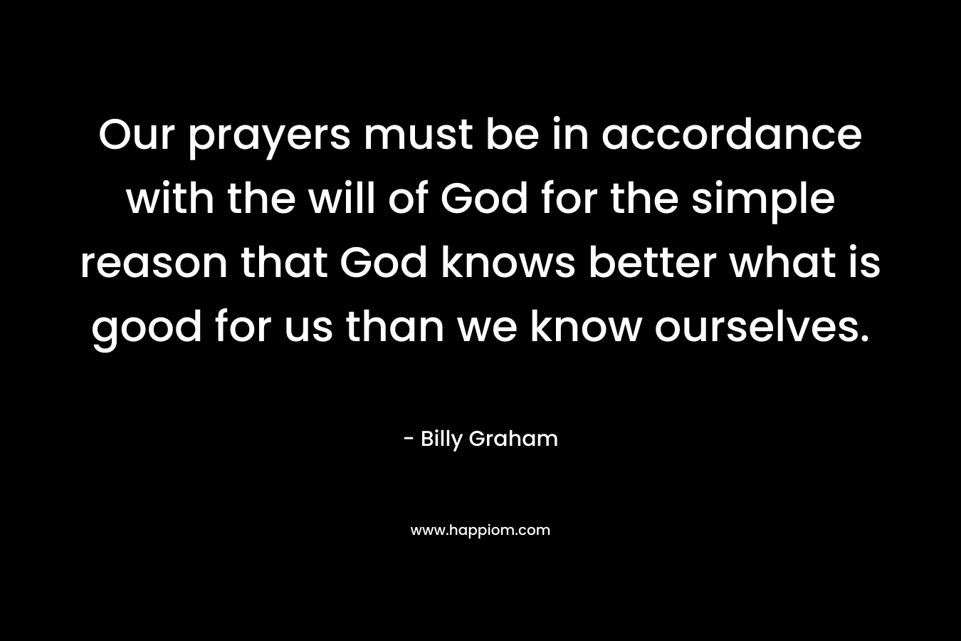 Our prayers must be in accordance with the will of God for the simple reason that God knows better what is good for us than we know ourselves.