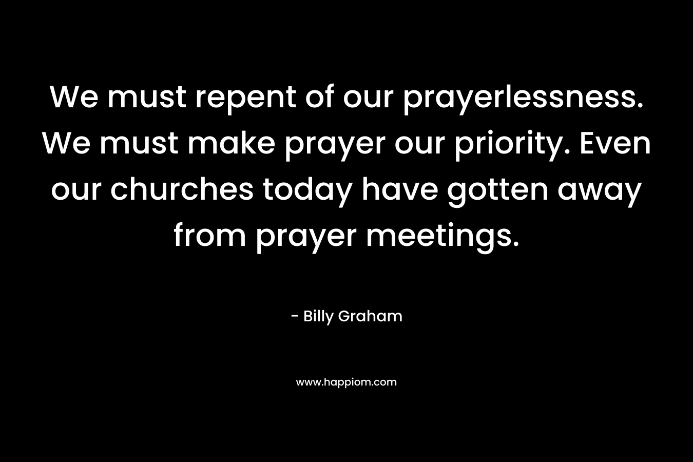 We must repent of our prayerlessness. We must make prayer our priority. Even our churches today have gotten away from prayer meetings.