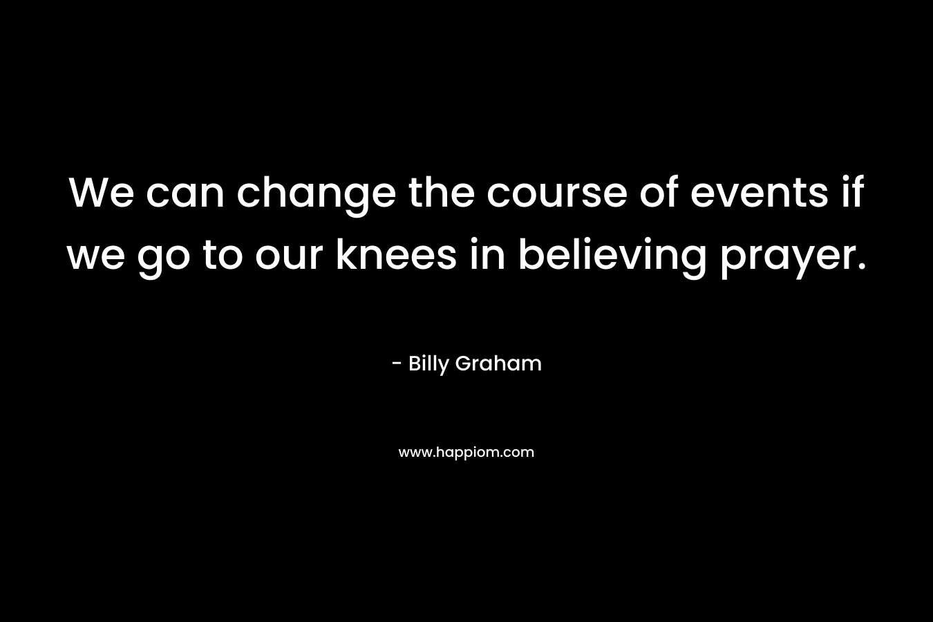 We can change the course of events if we go to our knees in believing prayer.
