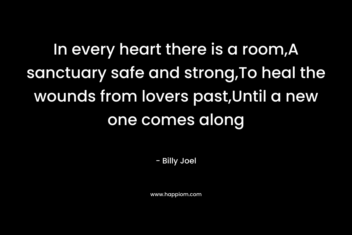In every heart there is a room,A sanctuary safe and strong,To heal the wounds from lovers past,Until a new one comes along – Billy Joel