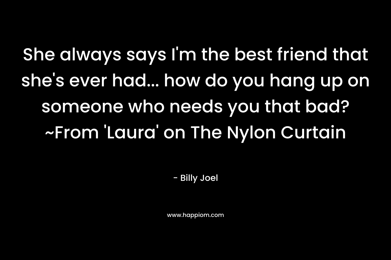 She always says I’m the best friend that she’s ever had… how do you hang up on someone who needs you that bad? ~From ‘Laura’ on The Nylon Curtain – Billy Joel