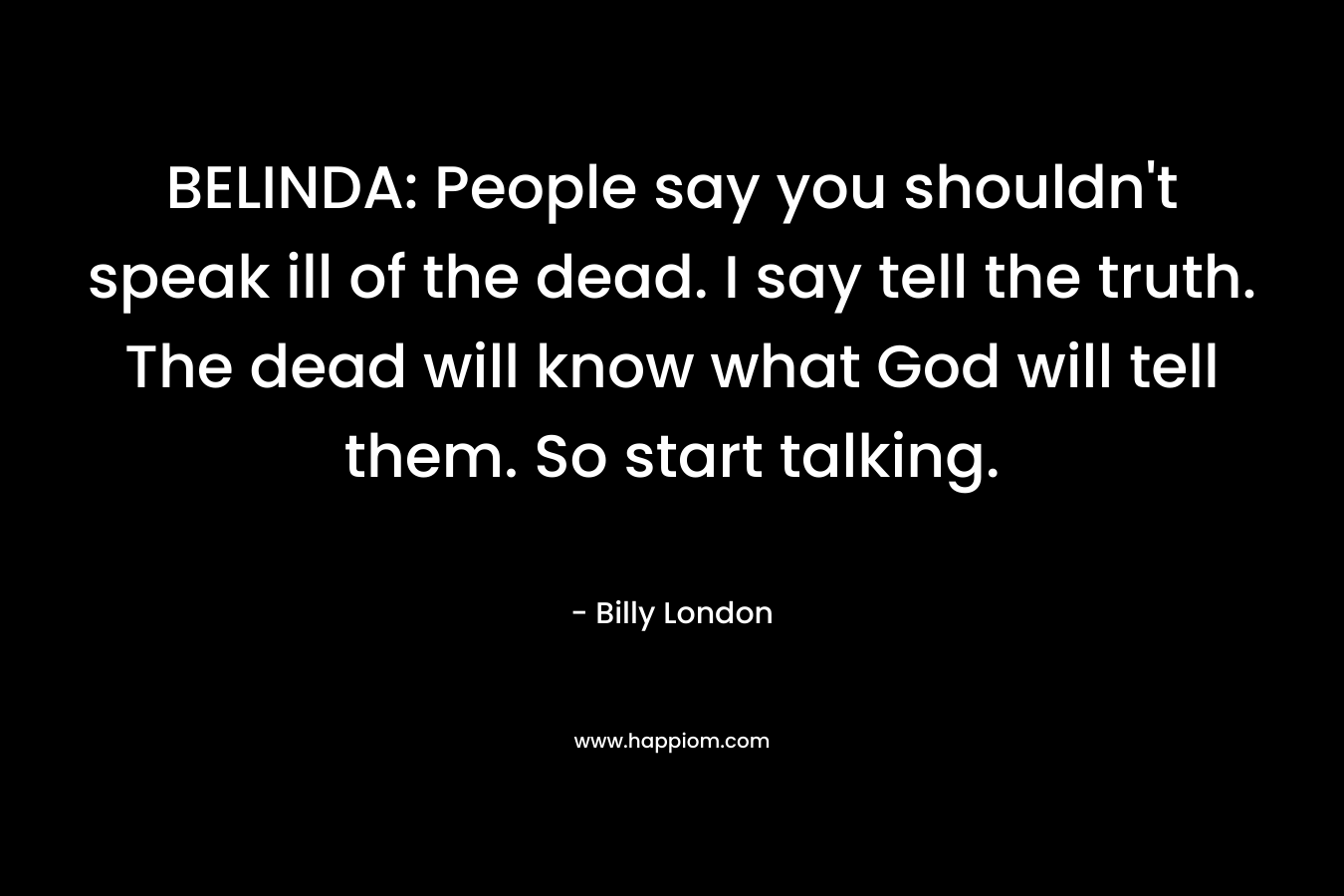 BELINDA: People say you shouldn't speak ill of the dead. I say tell the truth. The dead will know what God will tell them. So start talking.