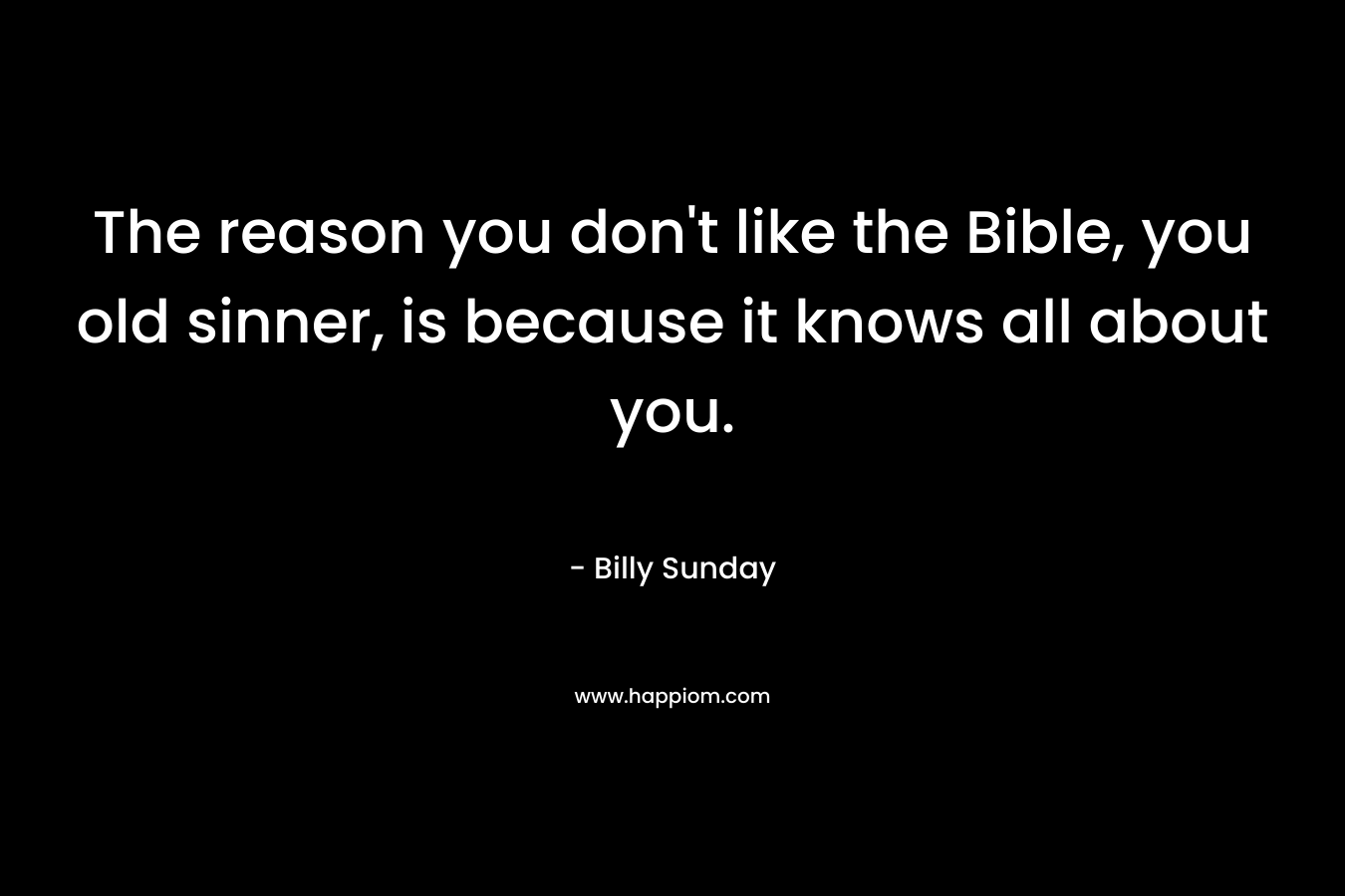 The reason you don't like the Bible, you old sinner, is because it knows all about you.