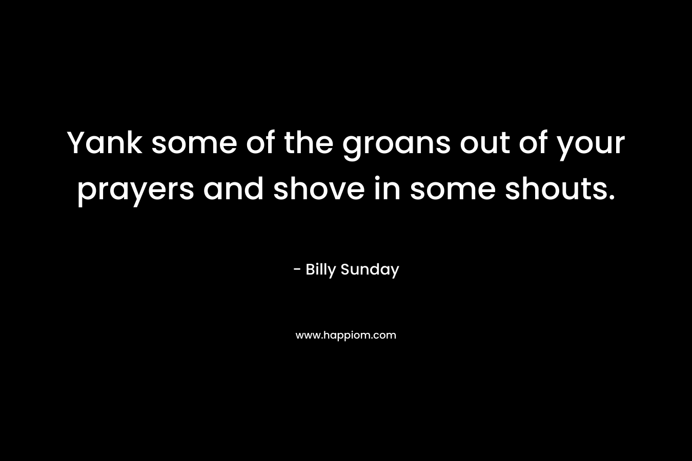 Yank some of the groans out of your prayers and shove in some shouts.