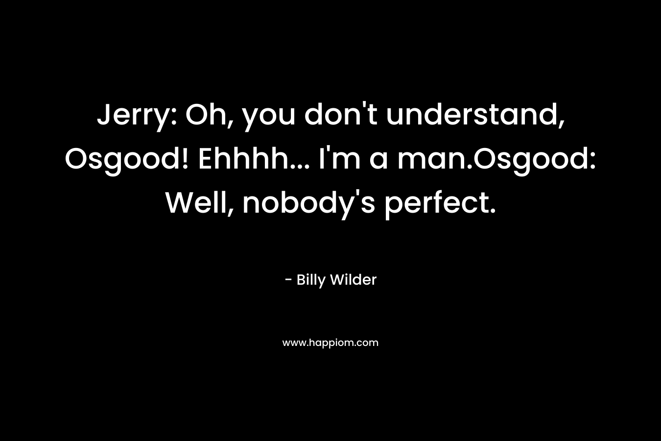Jerry: Oh, you don’t understand, Osgood! Ehhhh… I’m a man.Osgood: Well, nobody’s perfect. – Billy Wilder