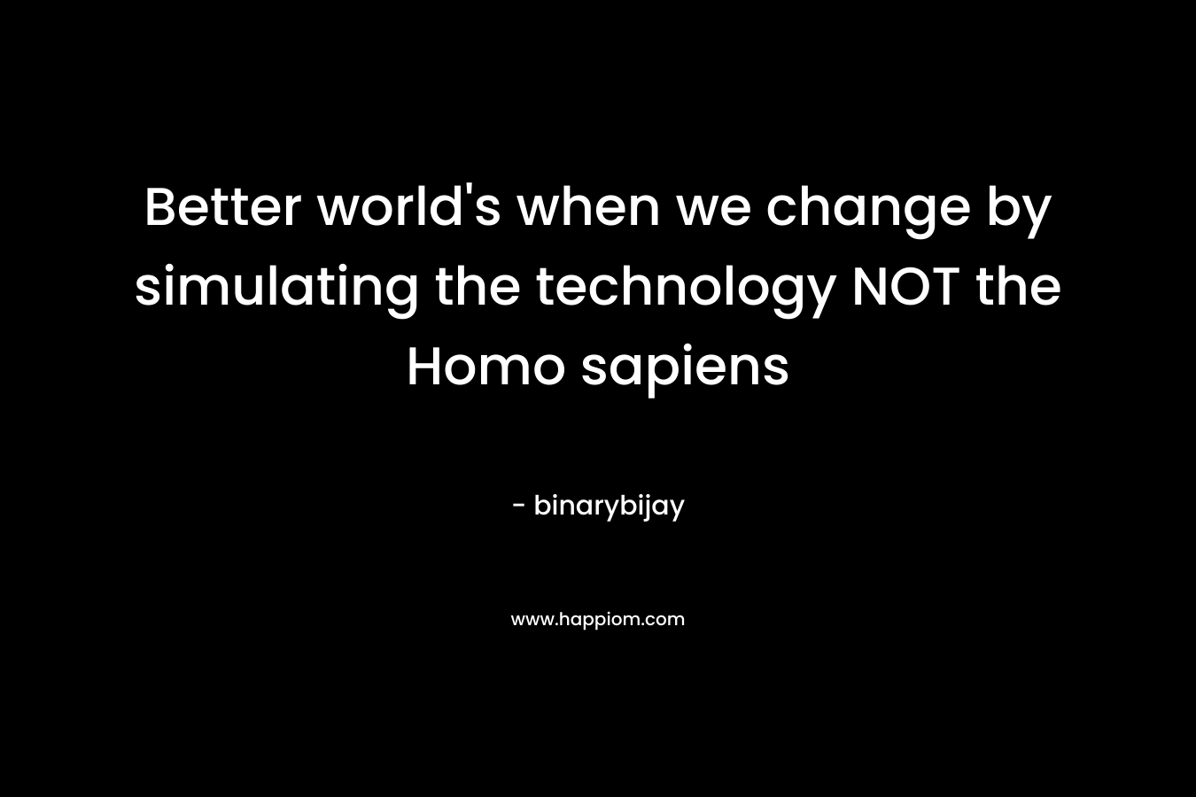 Better world's when we change by simulating the technology NOT the Homo sapiens