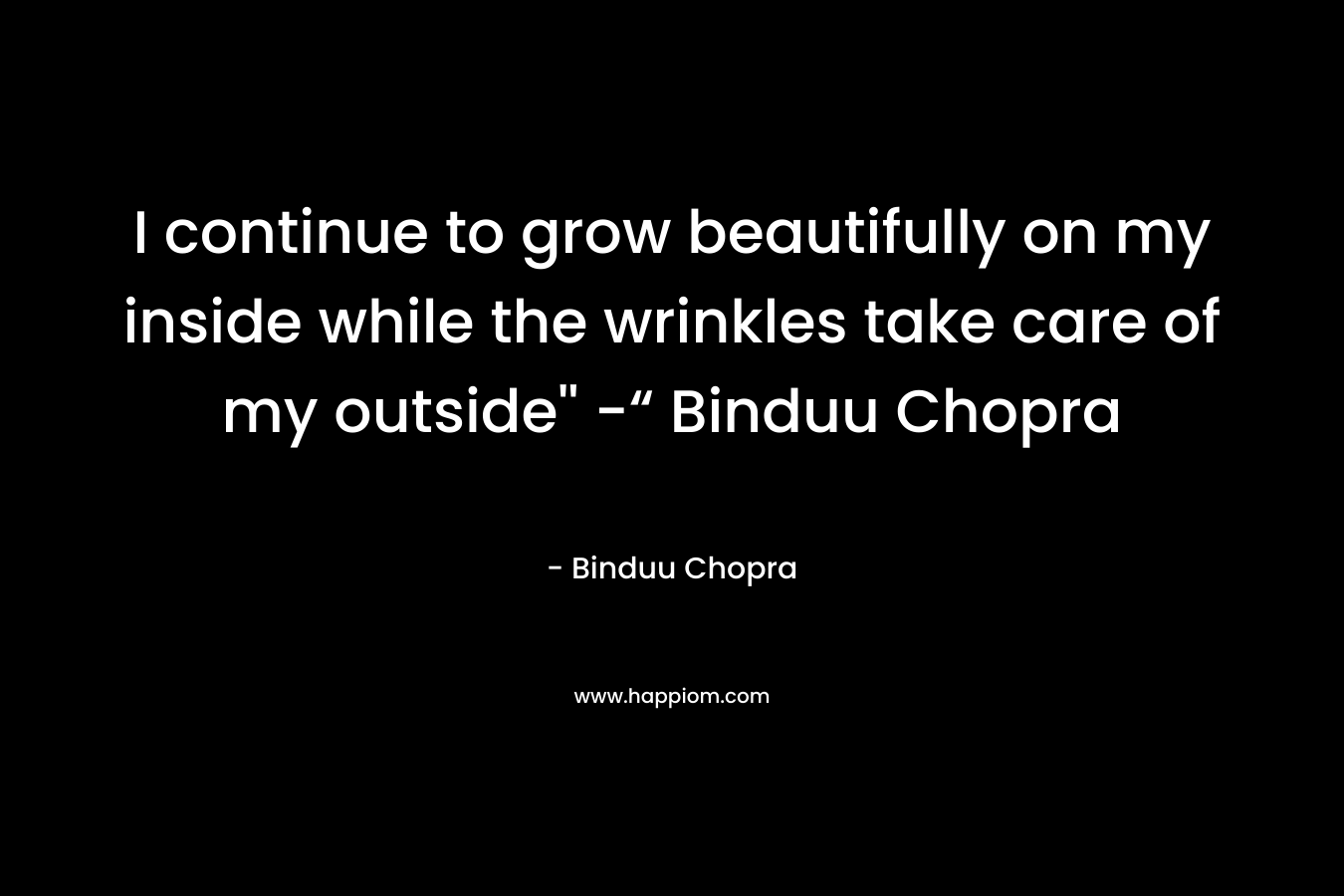 I continue to grow beautifully on my inside while the wrinkles take care of my outside'' -“ Binduu Chopra