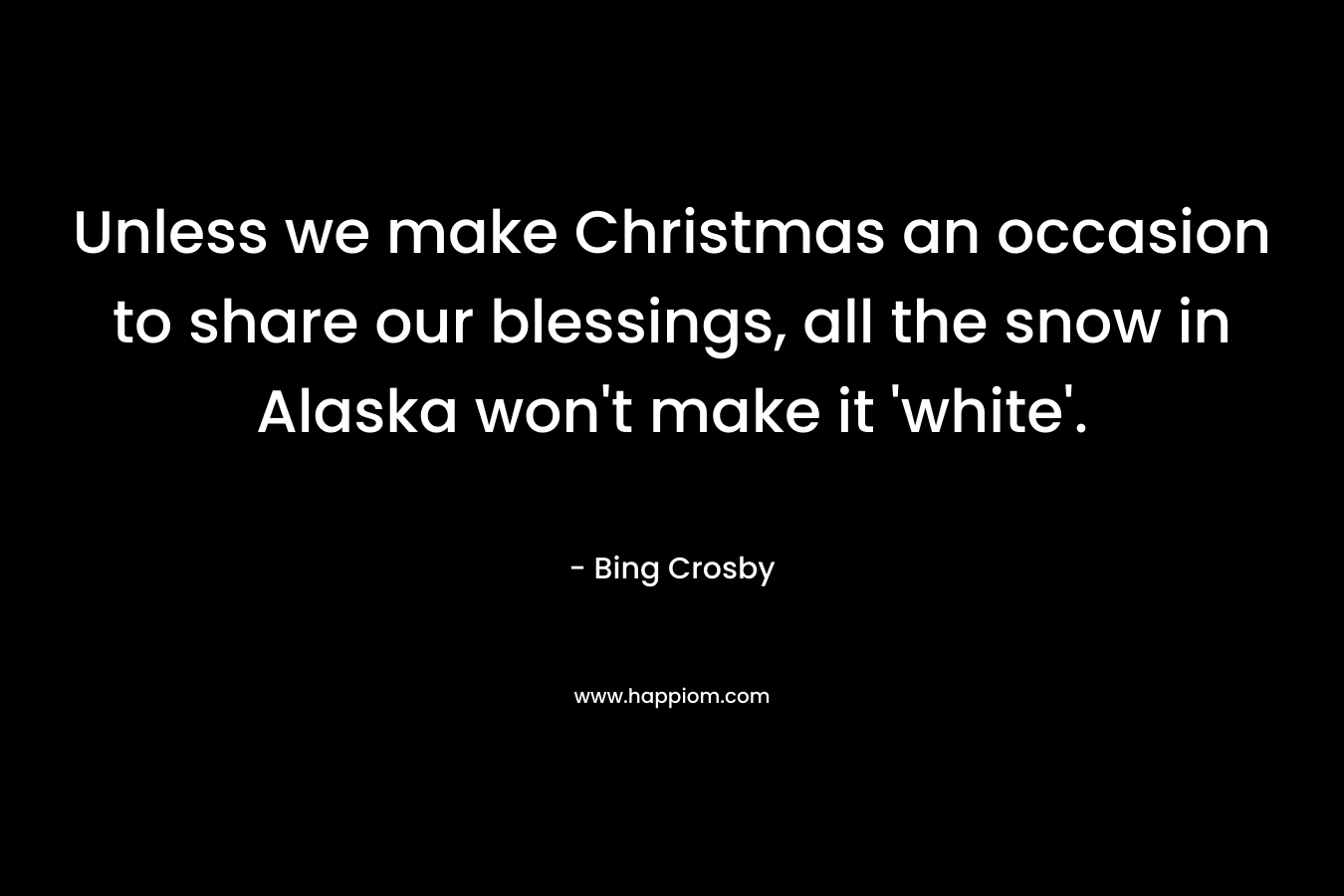 Unless we make Christmas an occasion to share our blessings, all the snow in Alaska won’t make it ‘white’. – Bing Crosby