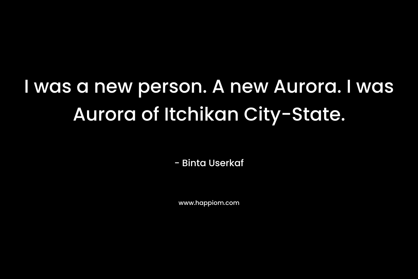 I was a new person. A new Aurora. I was Aurora of Itchikan City-State. – Binta Userkaf