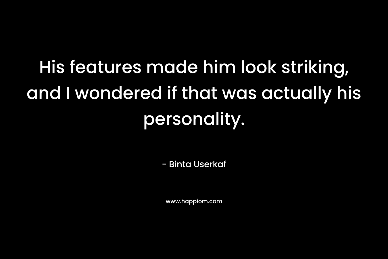 His features made him look striking, and I wondered if that was actually his personality. – Binta Userkaf