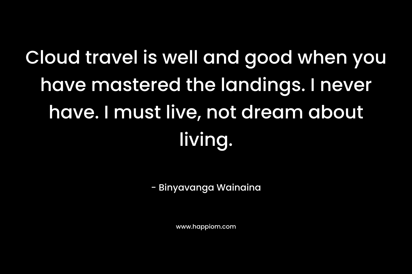 Cloud travel is well and good when you have mastered the landings. I never have. I must live, not dream about living.