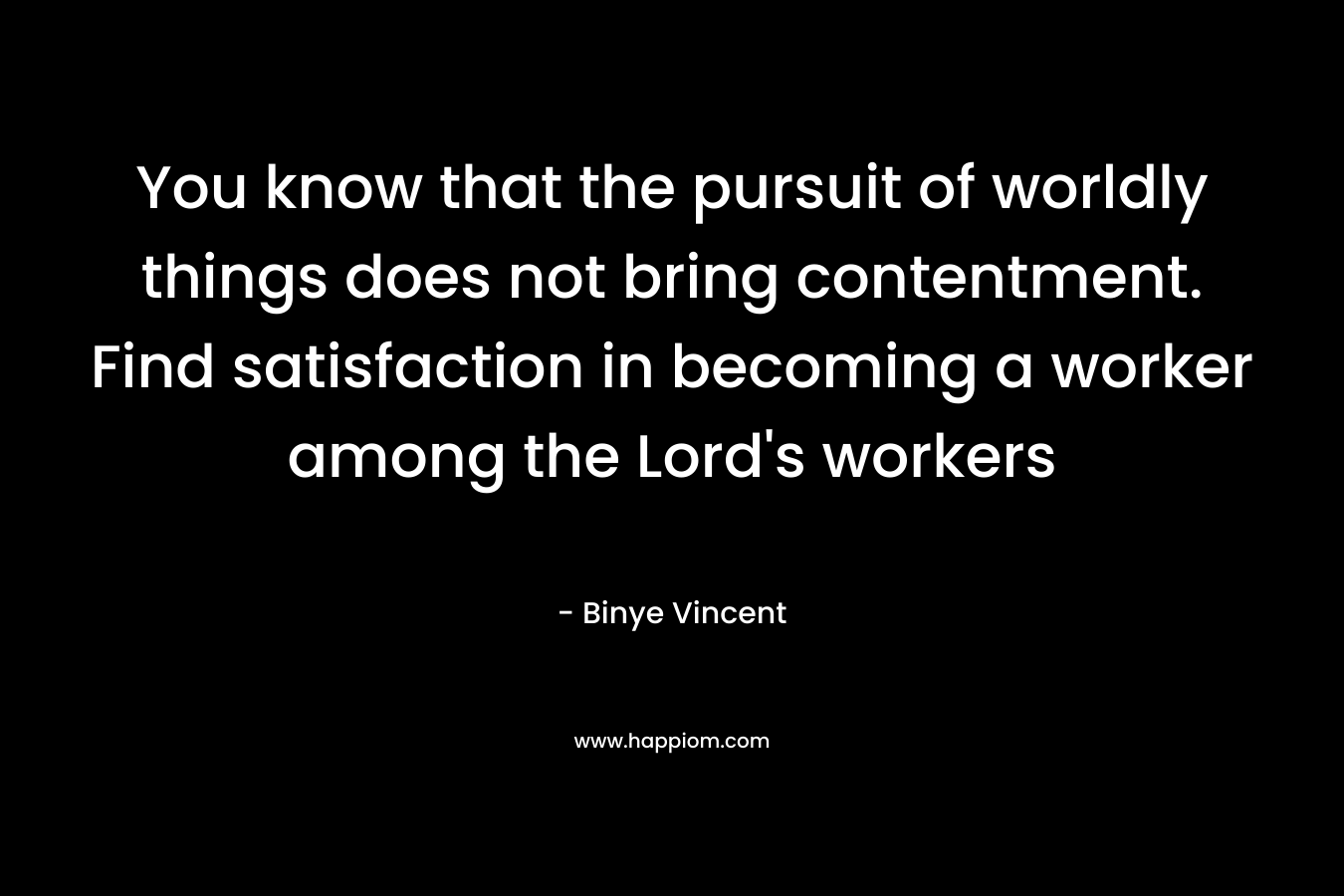 You know that the pursuit of worldly things does not bring contentment. Find satisfaction in becoming a worker among the Lord's workers