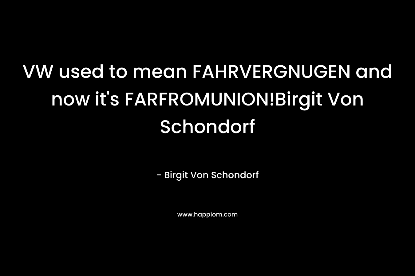 VW used to mean FAHRVERGNUGEN and now it’s FARFROMUNION!Birgit Von Schondorf – Birgit Von Schondorf