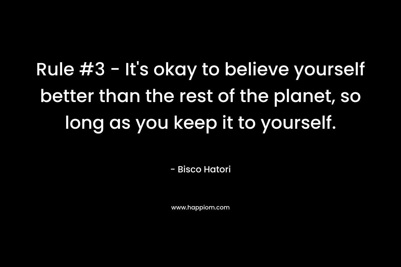 Rule #3 – It’s okay to believe yourself better than the rest of the planet, so long as you keep it to yourself. – Bisco Hatori