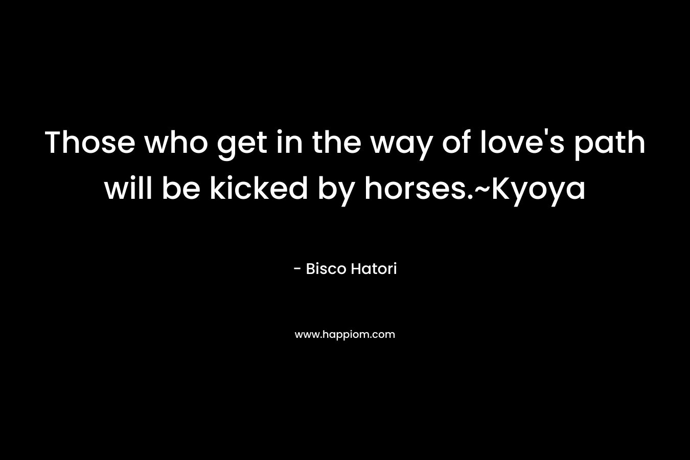 Those who get in the way of love’s path will be kicked by horses.~Kyoya – Bisco Hatori