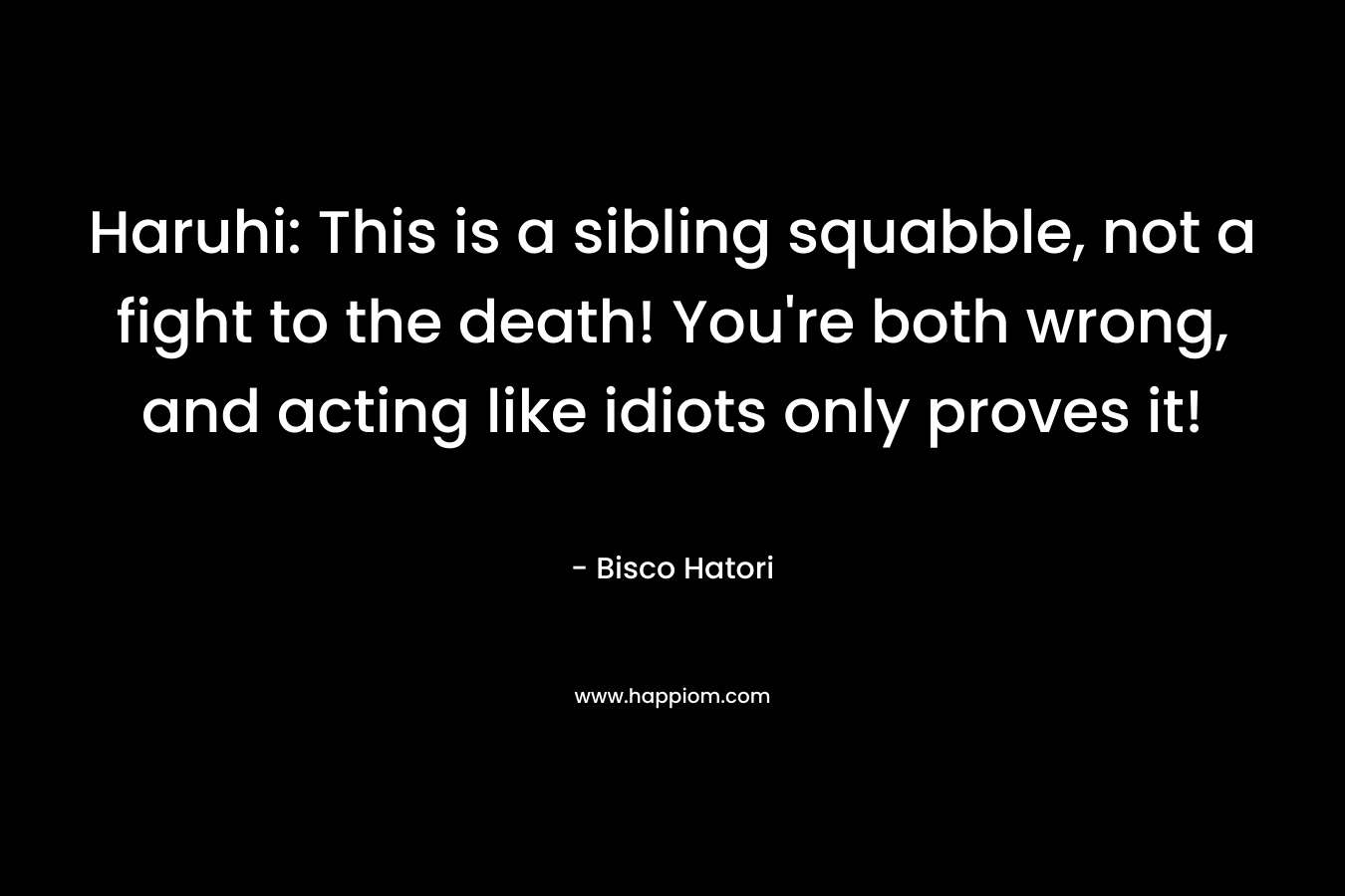 Haruhi: This is a sibling squabble, not a fight to the death! You’re both wrong, and acting like idiots only proves it! – Bisco Hatori