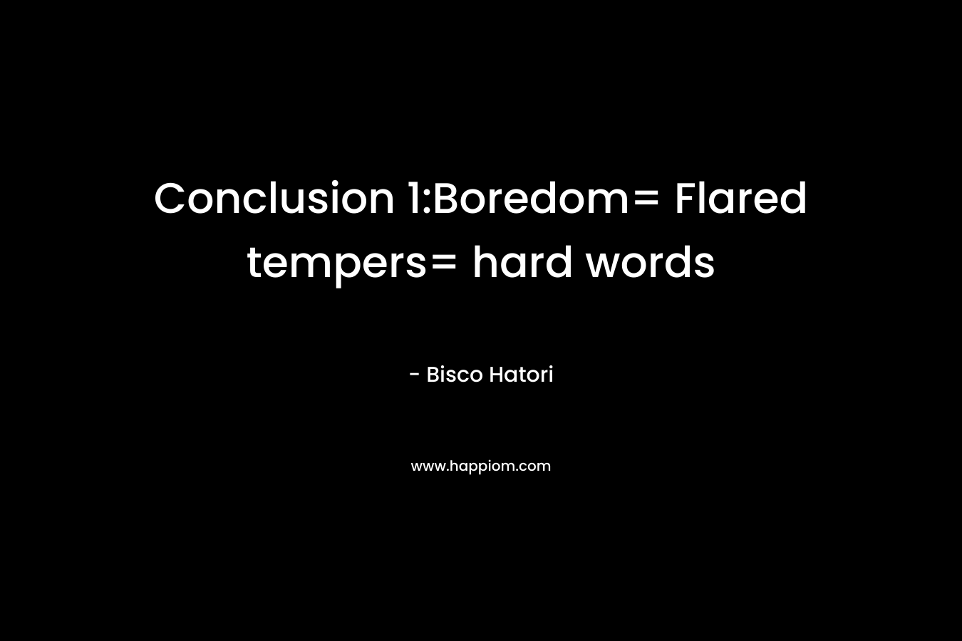 Conclusion 1:Boredom= Flared tempers= hard words – Bisco Hatori
