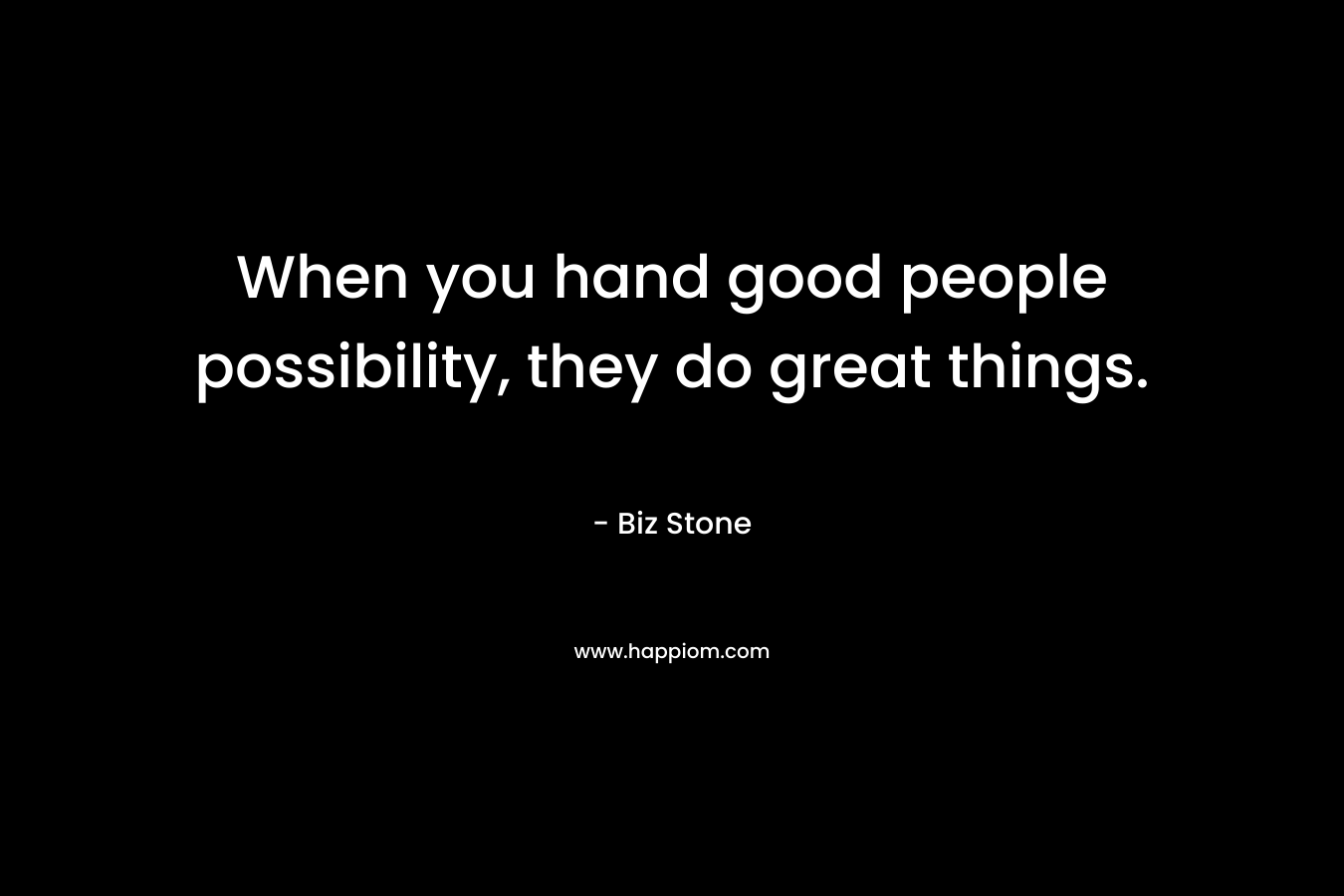 When you hand good people possibility, they do great things.