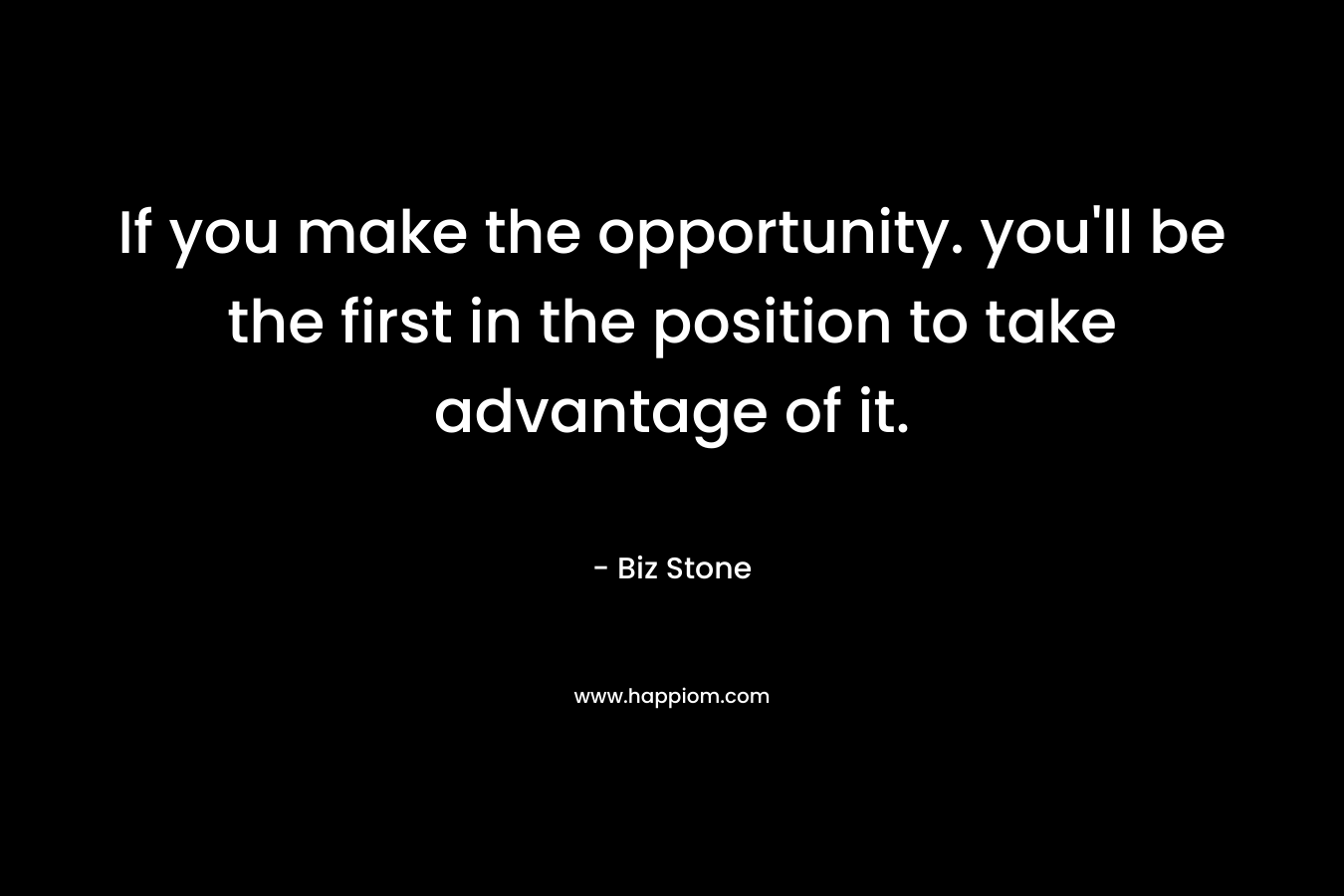 If you make the opportunity. you’ll be the first in the position to take advantage of it. – Biz Stone