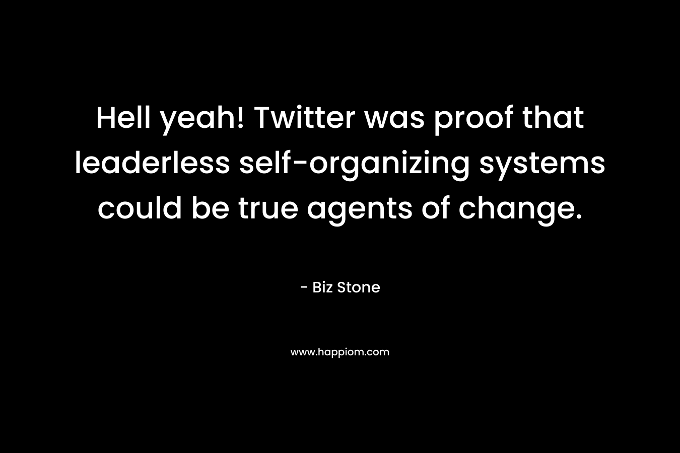 Hell yeah! Twitter was proof that leaderless self-organizing systems could be true agents of change. – Biz Stone
