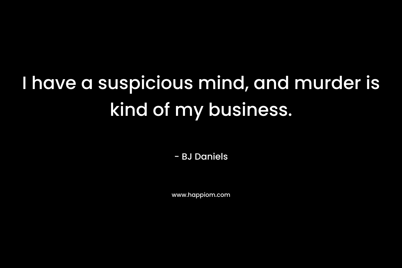 I have a suspicious mind, and murder is kind of my business. – BJ Daniels