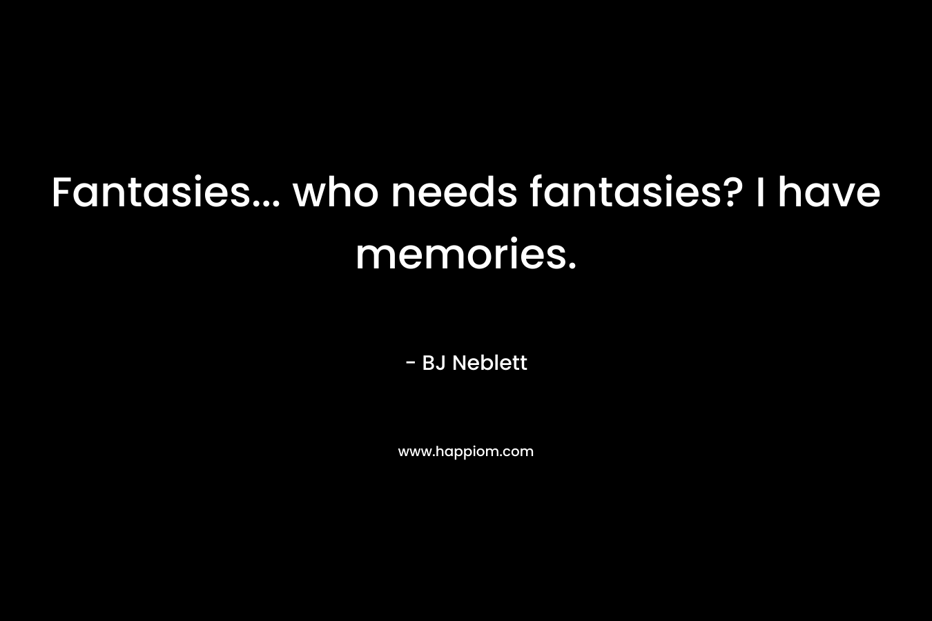 Fantasies... who needs fantasies? I have memories.