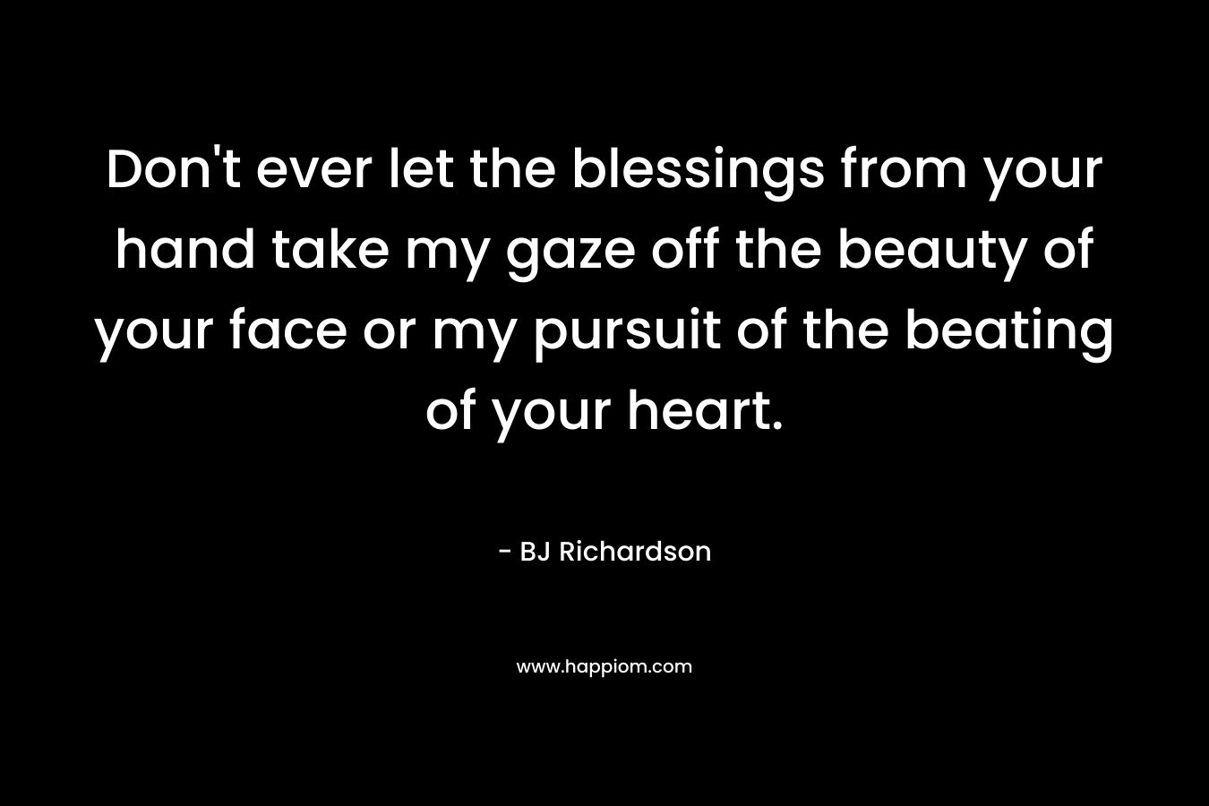 Don't ever let the blessings from your hand take my gaze off the beauty of your face or my pursuit of the beating of your heart.