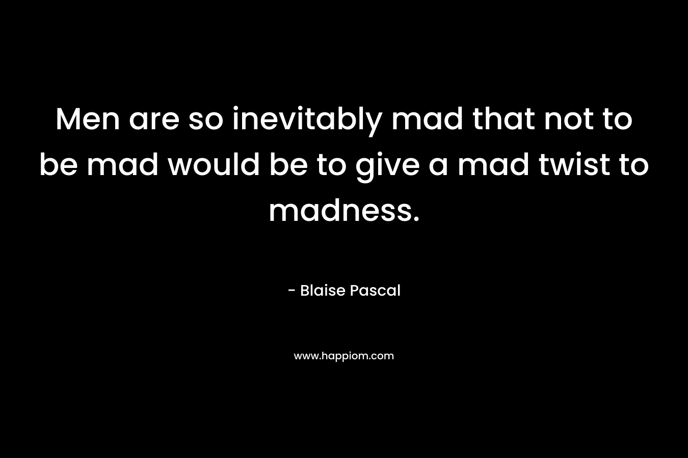 Men are so inevitably mad that not to be mad would be to give a mad twist to madness.