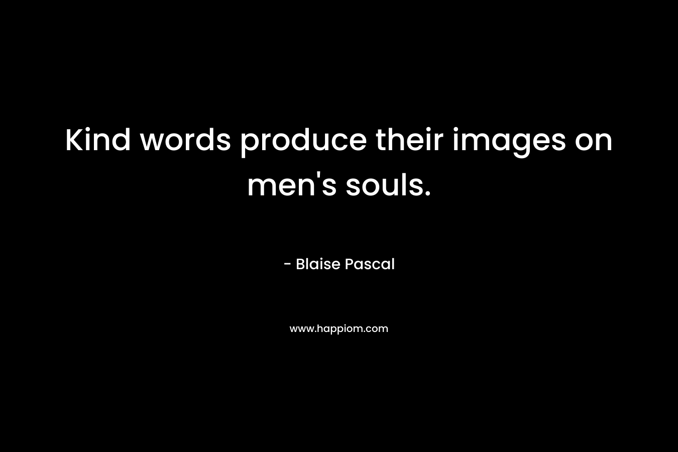Kind words produce their images on men's souls.