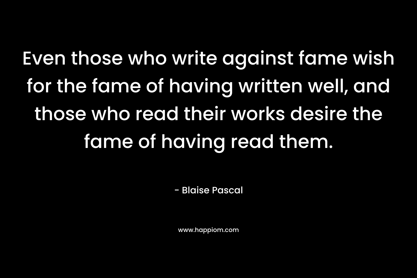 Even those who write against fame wish for the fame of having written well, and those who read their works desire the fame of having read them.