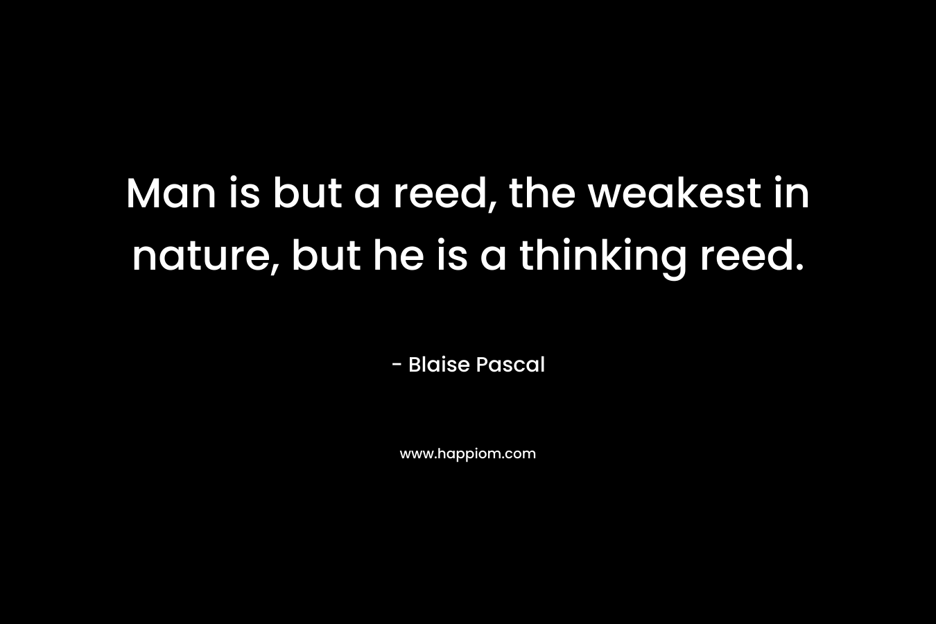 Man is but a reed, the weakest in nature, but he is a thinking reed.