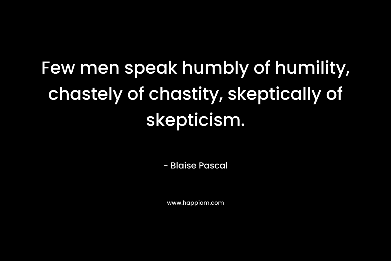 Few men speak humbly of humility, chastely of chastity, skeptically of skepticism. – Blaise Pascal