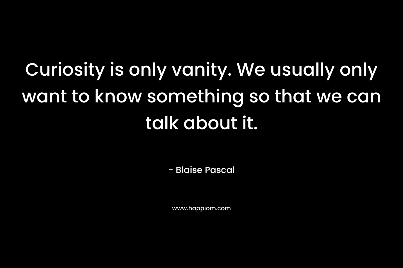 Curiosity is only vanity. We usually only want to know something so that we can talk about it. – Blaise Pascal