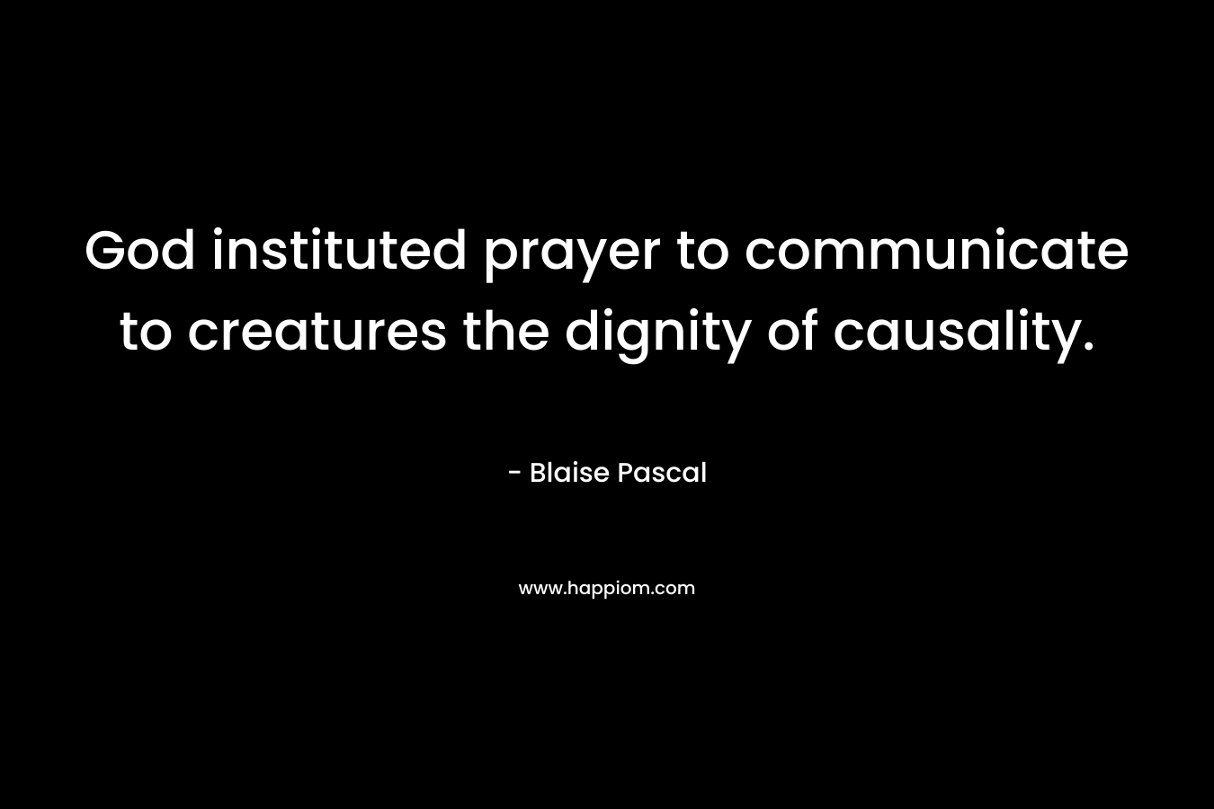 God instituted prayer to communicate to creatures the dignity of causality. – Blaise Pascal