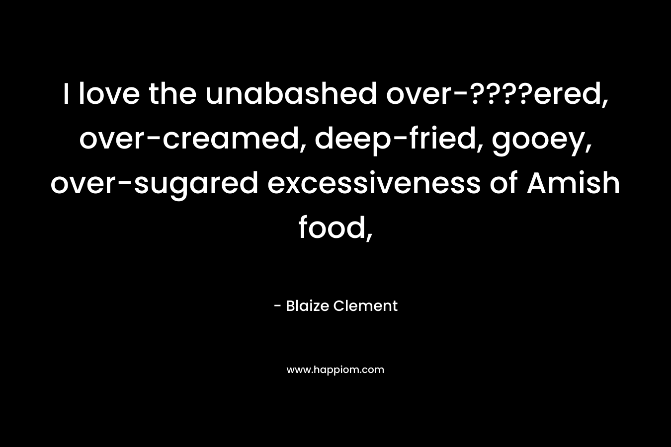 I love the unabashed over-????ered, over-creamed, deep-fried, gooey, over-sugared excessiveness of Amish food, – Blaize Clement