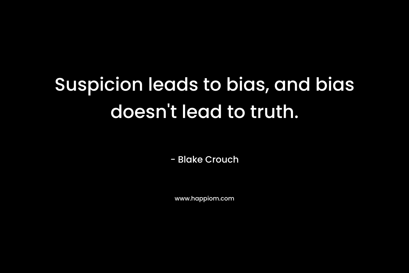 Suspicion leads to bias, and bias doesn’t lead to truth. – Blake Crouch