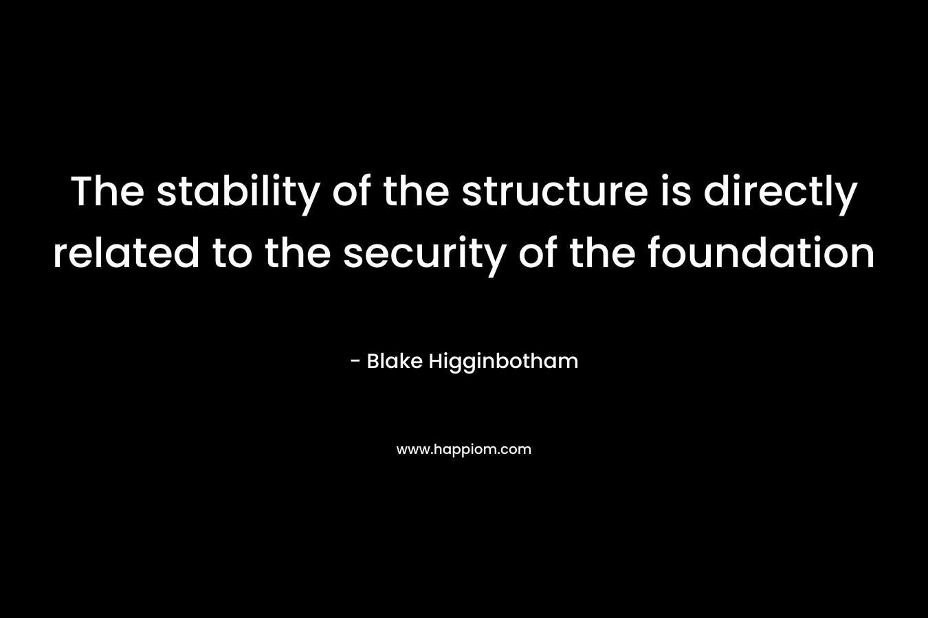 The stability of the structure is directly related to the security of the foundation – Blake Higginbotham