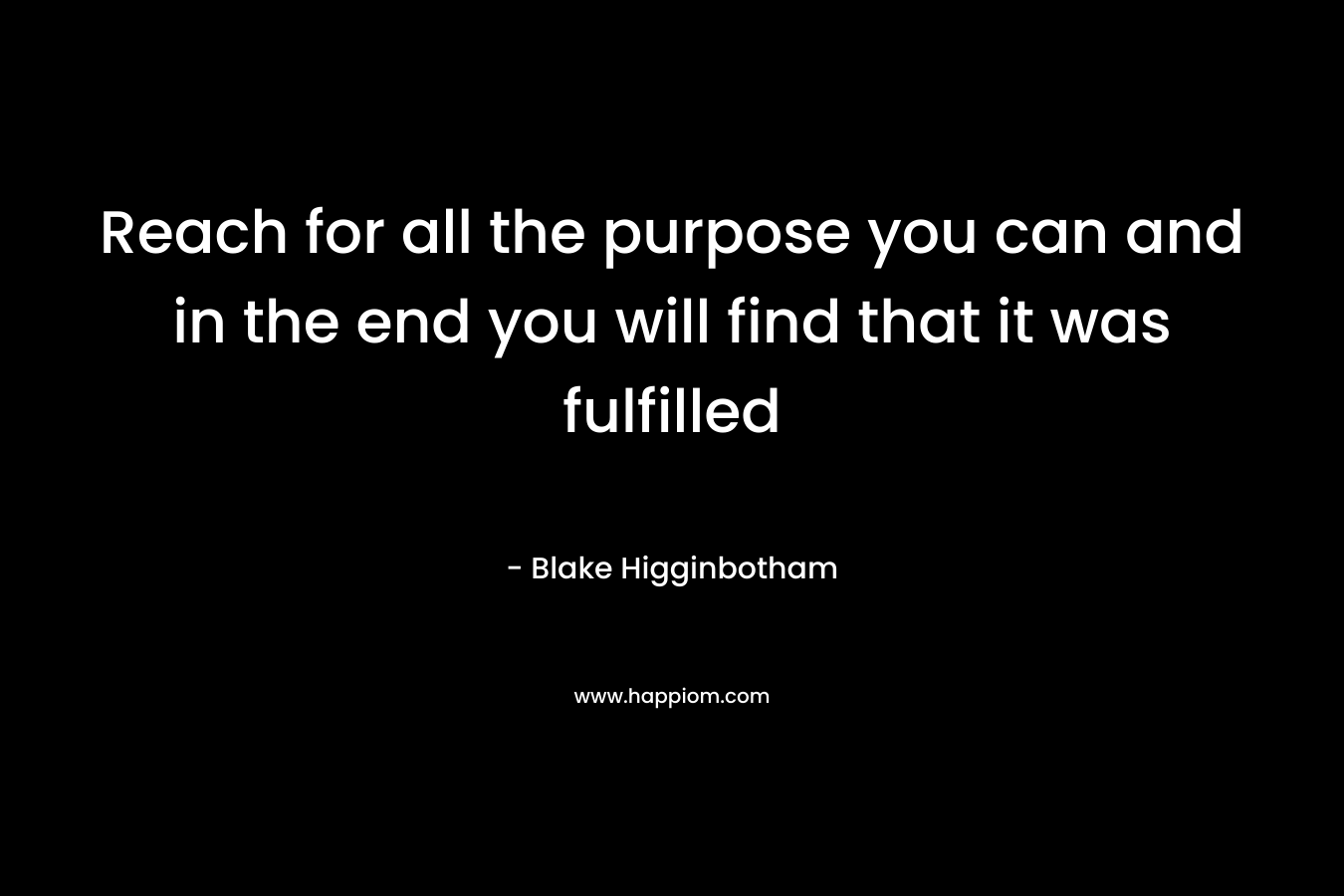 Reach for all the purpose you can and in the end you will find that it was fulfilled – Blake Higginbotham