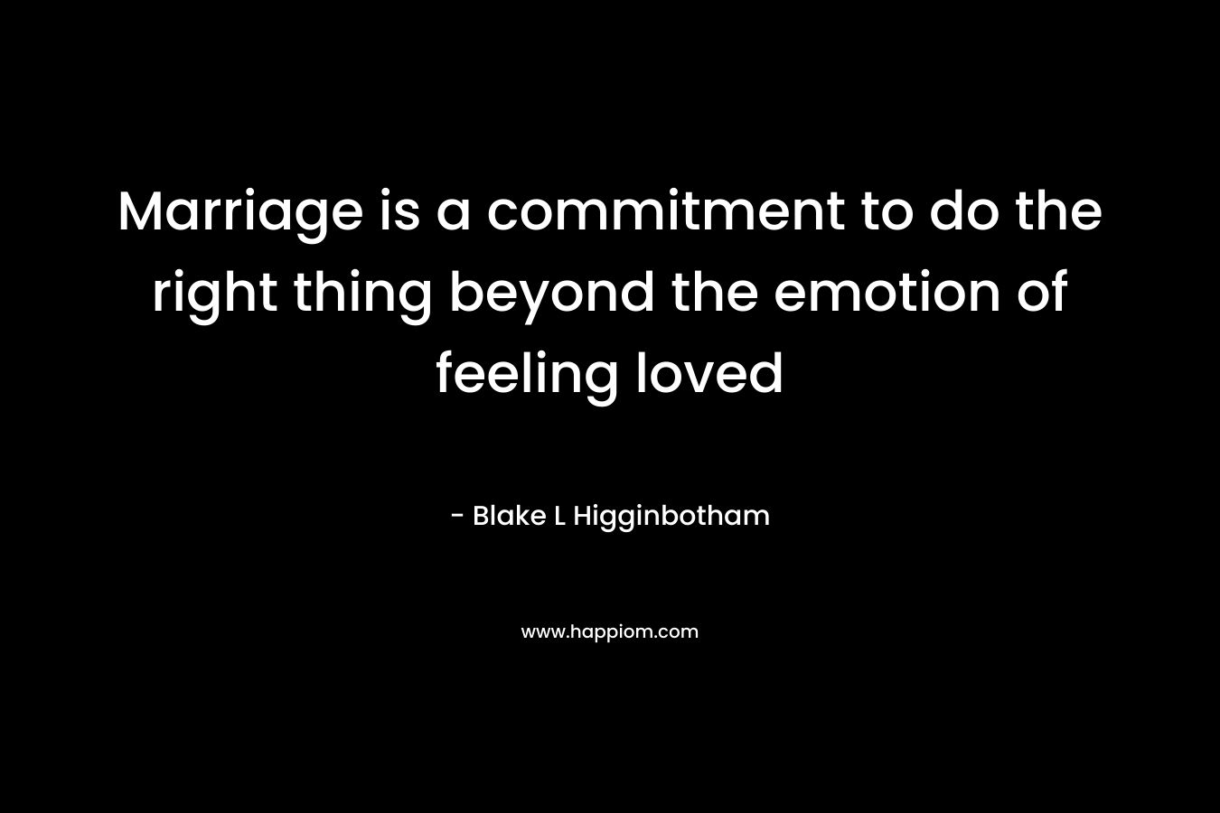 Marriage is a commitment to do the right thing beyond the emotion of feeling loved – Blake L Higginbotham