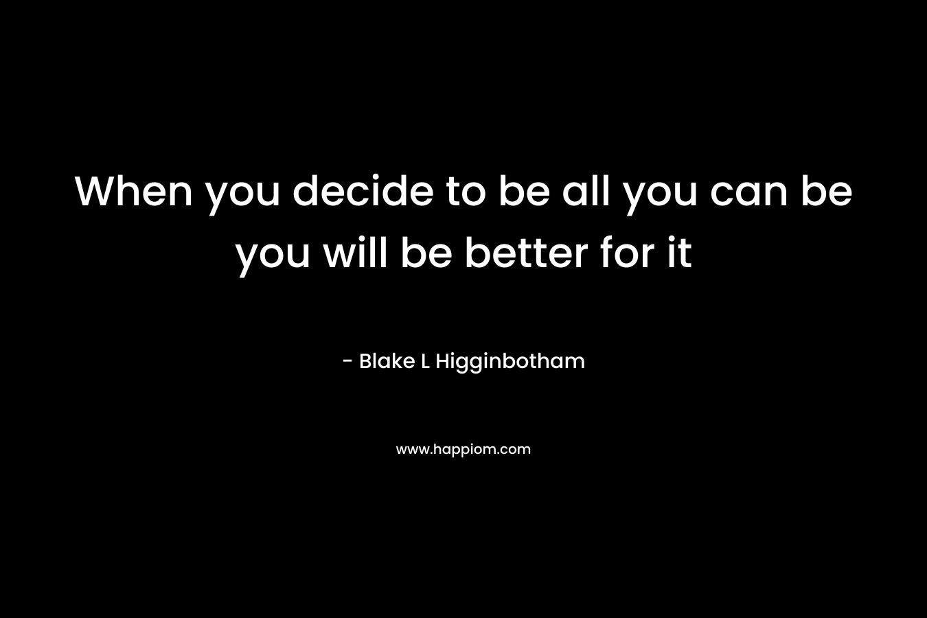 When you decide to be all you can be you will be better for it – Blake L Higginbotham