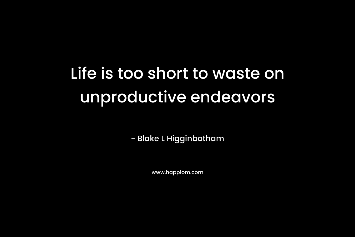 Life is too short to waste on unproductive endeavors – Blake L Higginbotham