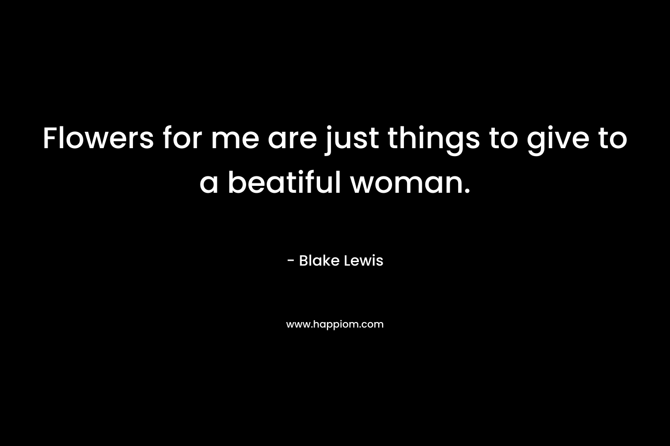 Flowers for me are just things to give to a beatiful woman. – Blake Lewis